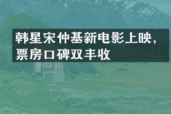韩星宋仲基新电影上映,票房口碑双丰收