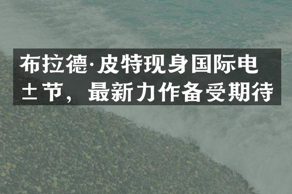 布拉德·皮特现身国际电影节，最新力作备受期待