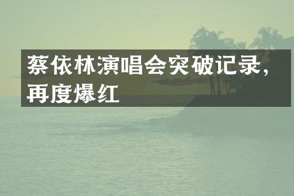 蔡依林演唱会突破记录，再度爆红