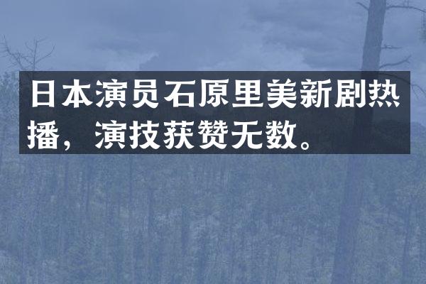 日本演员石原里美新剧热播，演技获赞无数。
