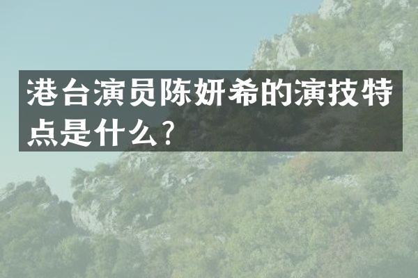 港台演员陈妍希的演技特点是什么？