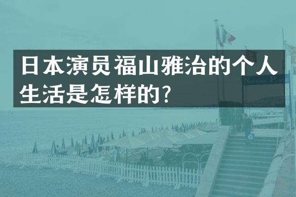 日本演员福山雅治的个人生活是怎样的？