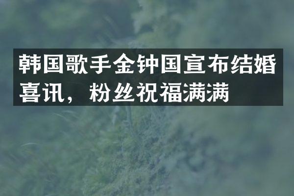 韩国歌手金钟国宣布结婚喜讯,粉丝祝福满满