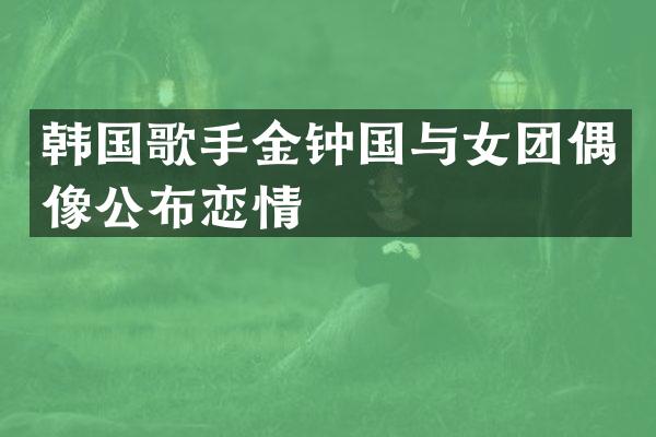 韩国歌手金钟国与女团偶像公布恋情
