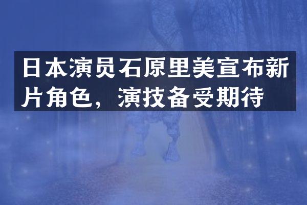 日本演员石原里美宣布新片角色，演技备受期待