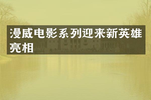 漫威电影系列迎来新英雄亮相