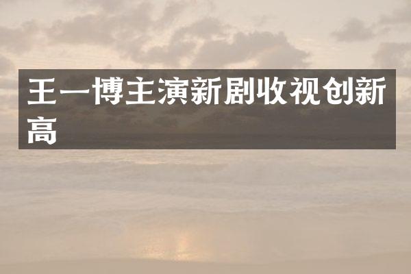 王一博主演新剧收视创新高