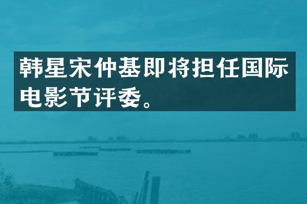 韩星宋仲基即将担任国际电影节评委。