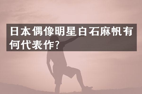 日本偶像明星白石麻帆有何代表作？