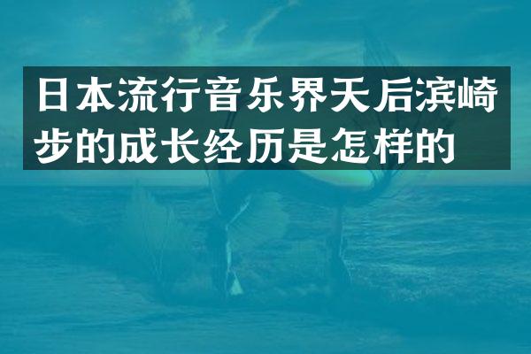 日本流行音乐界天后滨崎步的成长经历是怎样的？