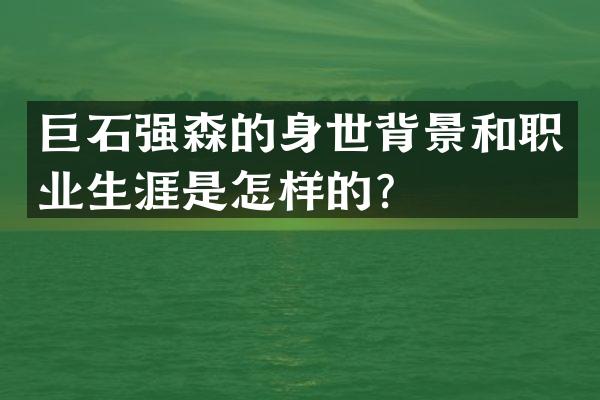 巨石强森的身世背景和职业生涯是怎样的？