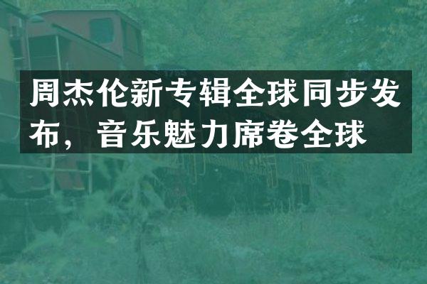 周杰伦新专辑全球同步发布，音乐魅力席卷全球