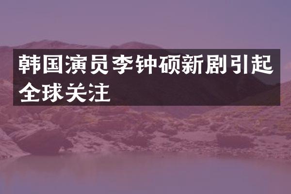 韩国演员李钟硕新剧引起全球关注