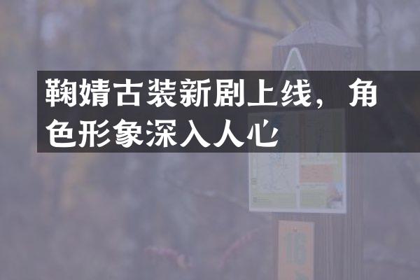 鞠婧祎古装新剧上线，角色形象深入人心
