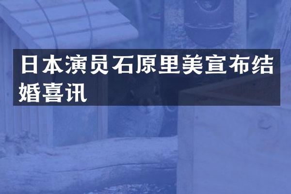 日本演员石原里美宣布结婚喜讯