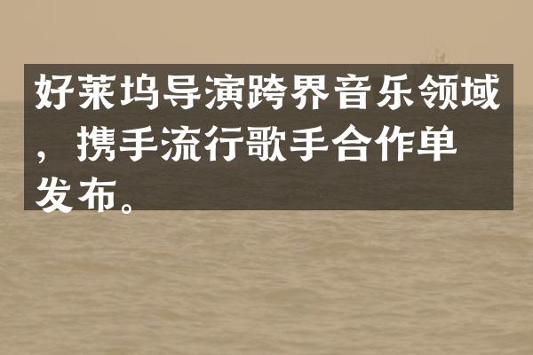 好莱坞导演跨界音乐领域，携手流行歌手合作单曲发布。