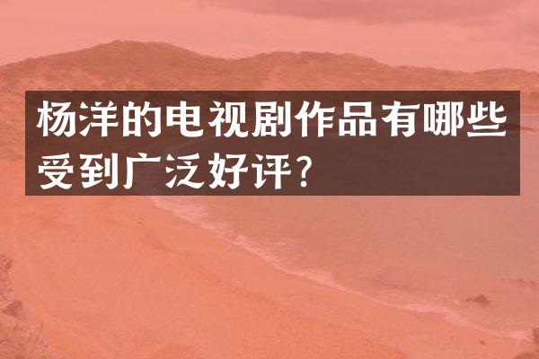 杨洋的电视剧作品有哪些受到广泛好评？