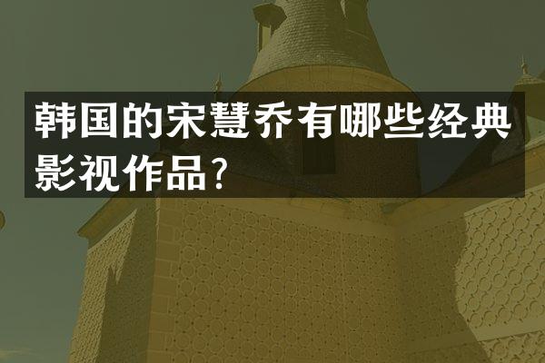 韩国的宋慧乔有哪些经典影视作品？