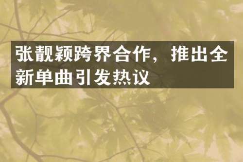 张靓颖跨界合作，推出全新单曲引发热议