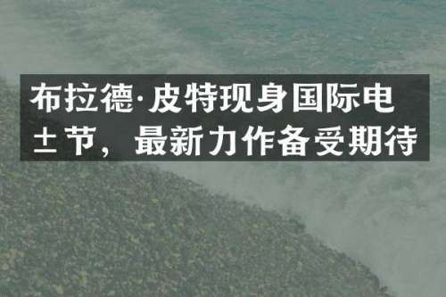 布拉德·皮特现身国际电影节，最新力作备受期待