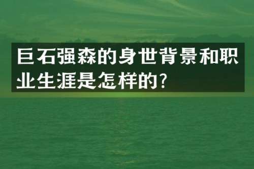 巨石强森的身世背景和职业生涯是怎样的？