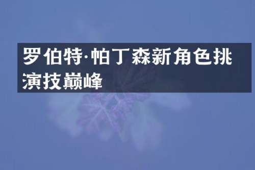 罗伯特·帕丁森新角色挑战演技巅峰