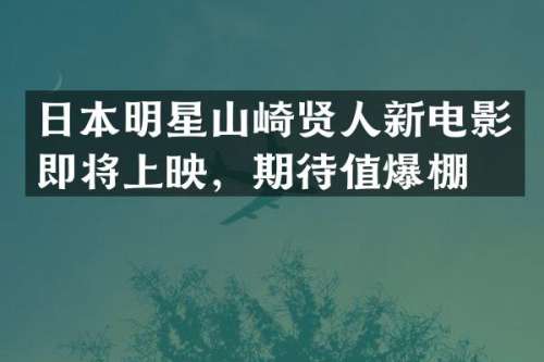 日本明星山崎贤人新电影即将上映，期待值爆棚