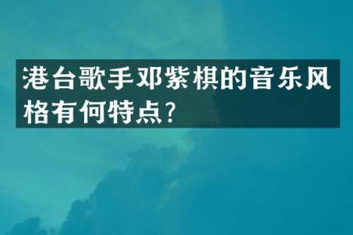 港台歌手邓紫棋的音乐风格有何特点？