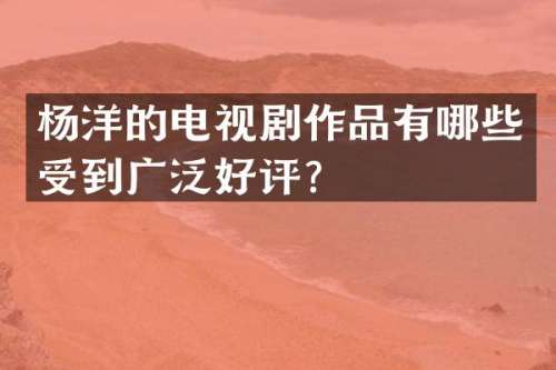 杨洋的电视剧作品有哪些受到广泛好评？