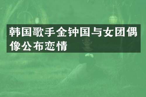 韩国歌手金钟国与女团偶像公布恋情