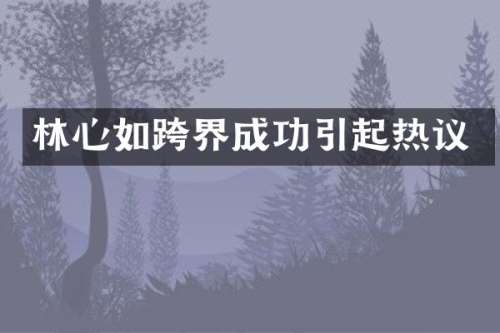 林心如跨界成功引起热议