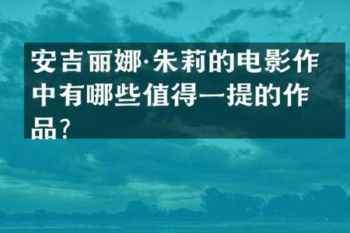 安吉丽娜·朱莉的电影作品中有哪些值得一提的作品？