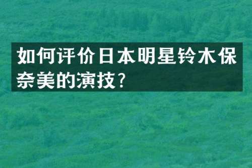如何评价日本明星铃木保的演技？