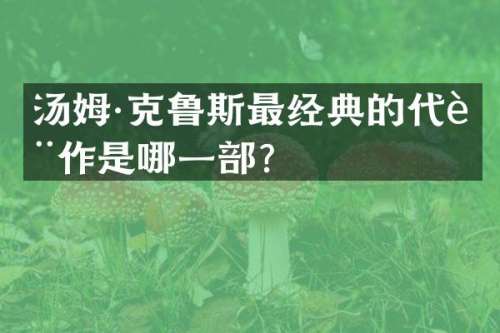 汤姆·克鲁斯最经典的代表作是哪一部？