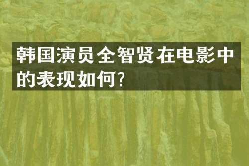 韩国演员全智贤在电影中的表现如何？