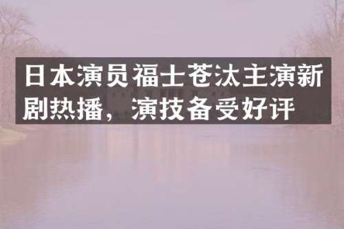 日本演员福士苍汰主演新剧热播，演技备受好评
