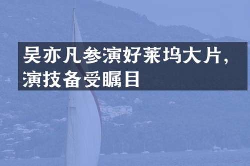 吴亦凡参演好莱坞大片，演技备受瞩目