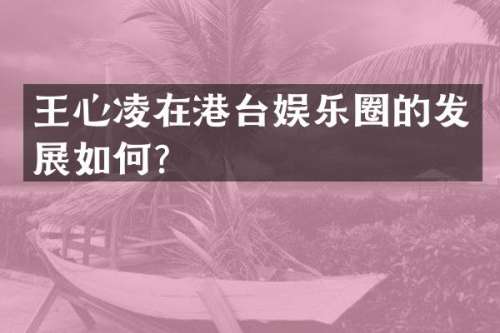 王心凌在港台娱乐圈的发展如何？