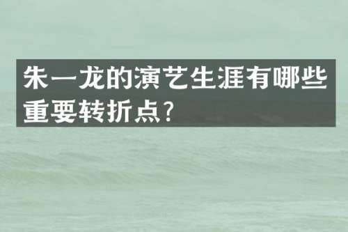 朱一龙的演艺生涯有哪些重要转折点？