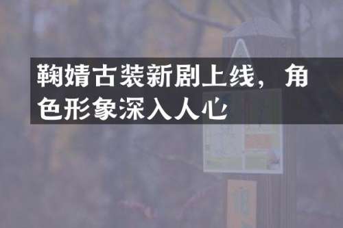 鞠婧祎古装新剧上线，角色形象深入人心