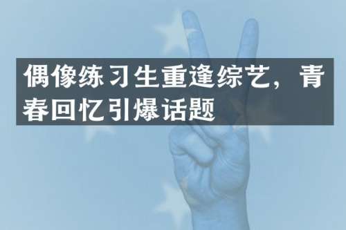 偶像练习生重逢综艺，青春回忆话题