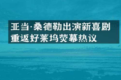 亚当·桑德勒出演新喜剧，重返好莱坞荧幕热议