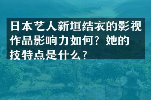 日本艺人新垣结衣的影视作品影响力如何？她的演技特点是什么？