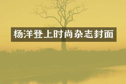 杨洋登上时尚杂志封面