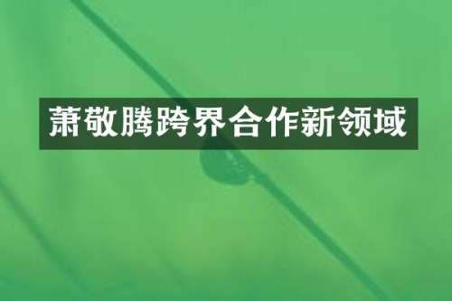 萧敬腾跨界合作新领域