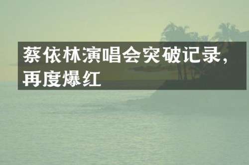 蔡依林演唱会突破记录，再度爆红