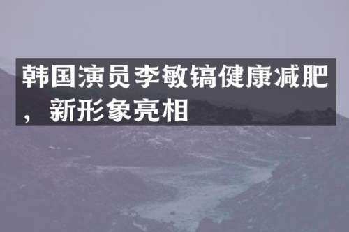 韩国演员李敏镐健康减肥，新形象亮相