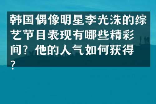 韩国偶像明星李光洙的综艺节目表现有哪些精彩瞬间？他的人气如何获得的？