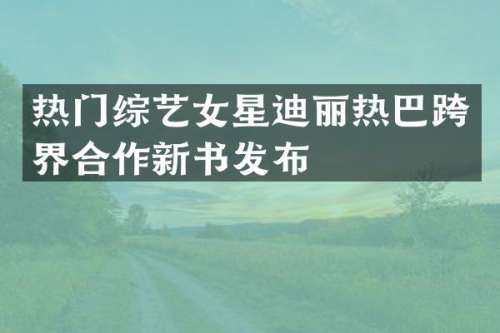 热门综艺女星迪丽热巴跨界合作新书发布