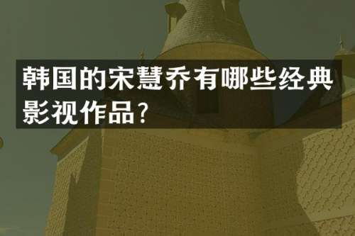 韩国的宋慧乔有哪些经典影视作品？